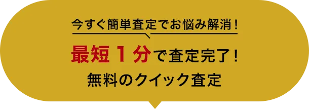 今すぐ簡単査定でお悩み解消！ 最短1分で査定完了！ 無料のクイック査定 